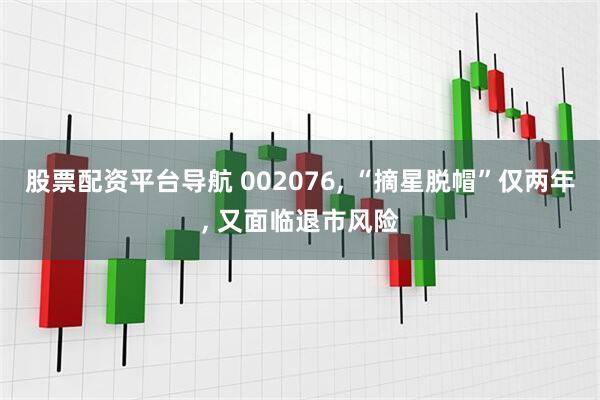 股票配资平台导航 002076, “摘星脱帽”仅两年, 又面临退市风险