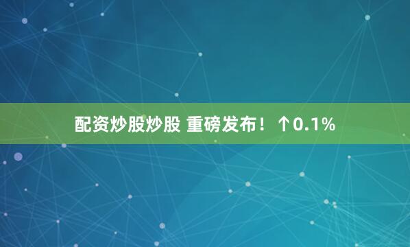配资炒股炒股 重磅发布！↑0.1%