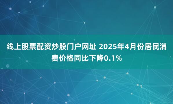 线上股票配资炒股门户网址 2025年4月份居民消费价格同比下降0.1%