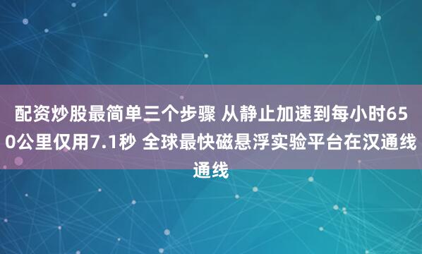 配资炒股最简单三个步骤 从静止加速到每小时650公里仅用7.1秒 全球最快磁悬浮实验平台在汉通线