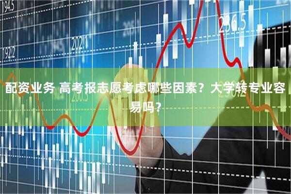 配资业务 高考报志愿考虑哪些因素？大学转专业容易吗？