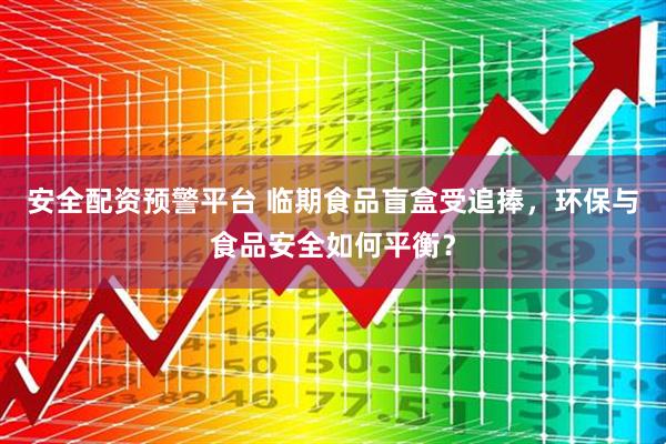 安全配资预警平台 临期食品盲盒受追捧，环保与食品安全如何平衡？
