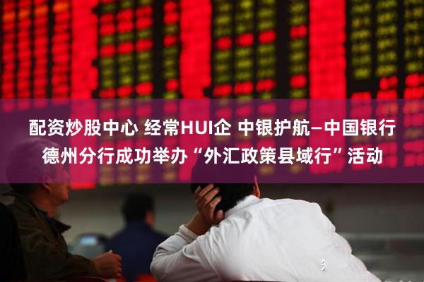 配资炒股中心 经常HUI企 中银护航—中国银行德州分行成功举办“外汇政策县域行”活动
