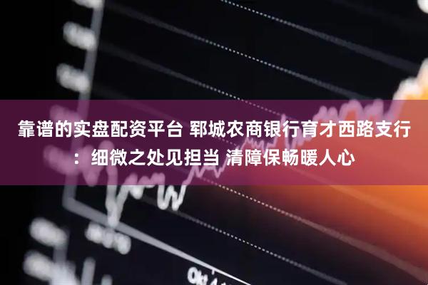 靠谱的实盘配资平台 郓城农商银行育才西路支行：细微之处见担当 清障保畅暖人心