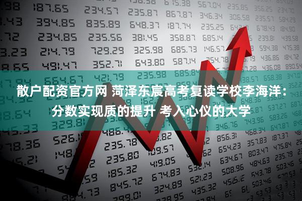 散户配资官方网 菏泽东宸高考复读学校李海洋：分数实现质的提升 考入心仪的大学