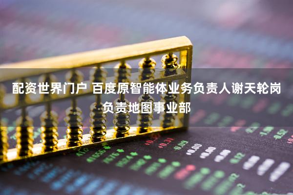 配资世界门户 百度原智能体业务负责人谢天轮岗负责地图事业部