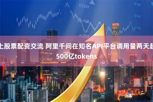 上股票配资交流 阿里千问在知名API平台调用量两天超500亿tokens