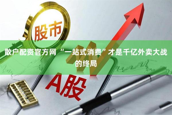 散户配资官方网 “一站式消费”才是千亿外卖大战的终局