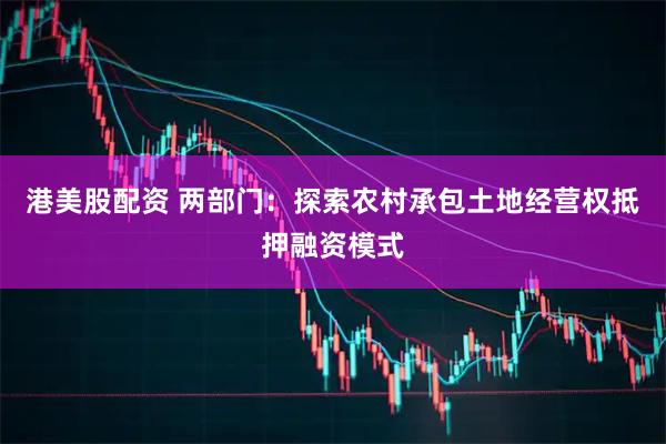 港美股配资 两部门：探索农村承包土地经营权抵押融资模式