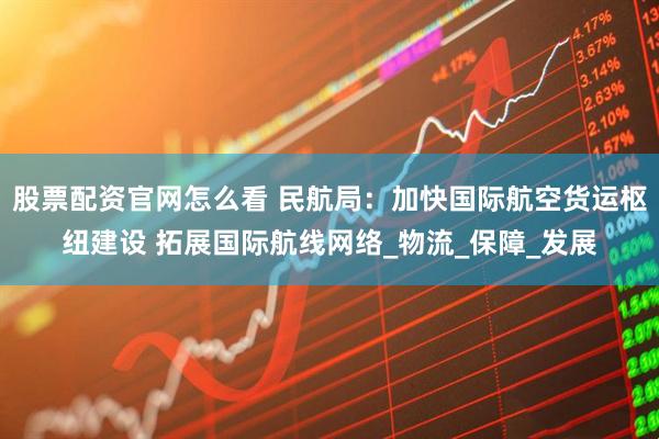 股票配资官网怎么看 民航局：加快国际航空货运枢纽建设 拓展国际航线网络_物流_保障_发展