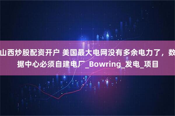 山西炒股配资开户 美国最大电网没有多余电力了，数据中心必须自建电厂_Bowring_发电_项目