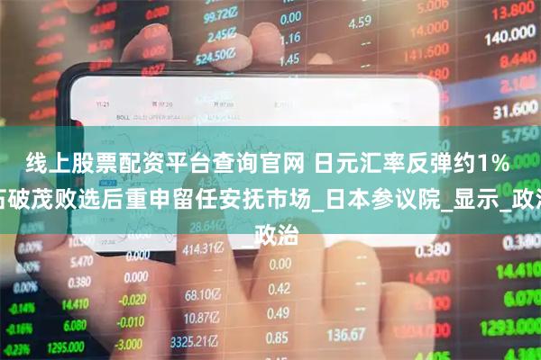 线上股票配资平台查询官网 日元汇率反弹约1% 石破茂败选后重申留任安抚市场_日本参议院_显示_政治