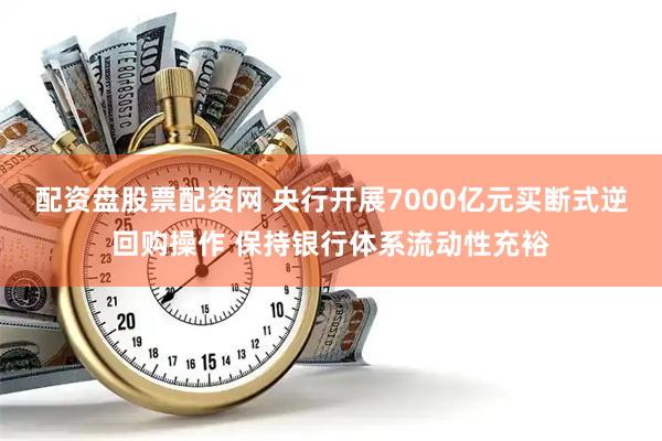 配资盘股票配资网 央行开展7000亿元买断式逆回购操作 保持银行体系流动性充裕