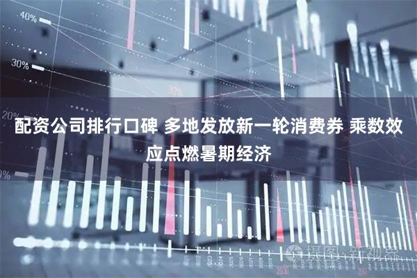 配资公司排行口碑 多地发放新一轮消费券 乘数效应点燃暑期经济