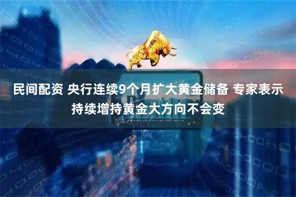 民间配资 央行连续9个月扩大黄金储备 专家表示持续增持黄金大方向不会变