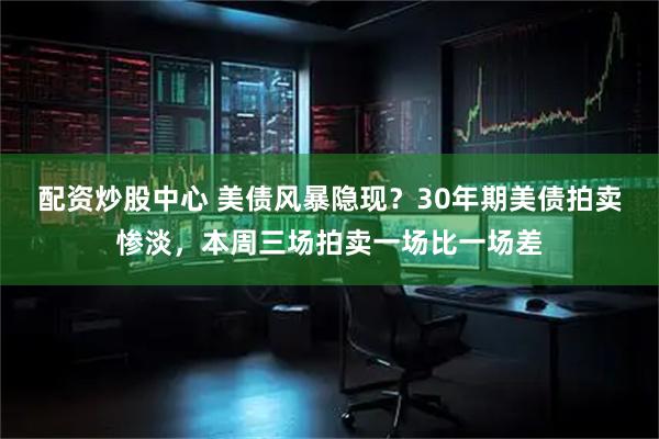 配资炒股中心 美债风暴隐现？30年期美债拍卖惨淡，本周三场拍卖一场比一场差