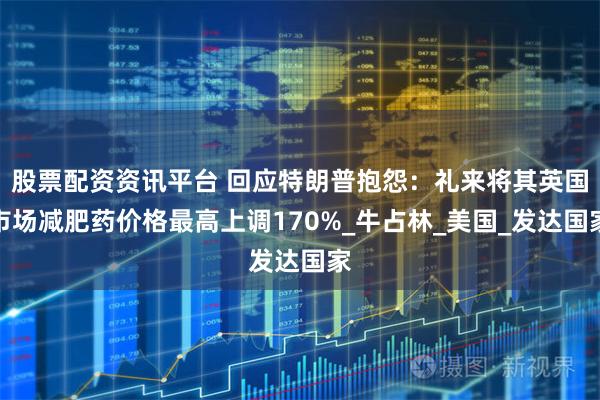 股票配资资讯平台 回应特朗普抱怨：礼来将其英国市场减肥药价格最高上调170%_牛占林_美国_发达国家