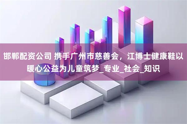 邯郸配资公司 携手广州市慈善会，江博士健康鞋以暖心公益为儿童筑梦_专业_社会_知识