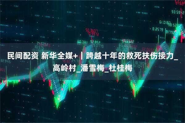 民间配资 新华全媒+｜跨越十年的救死扶伤接力_高岭村_潘雪梅_杜桂梅