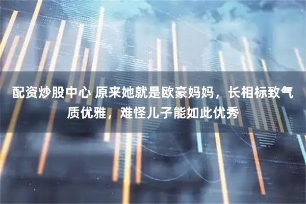 配资炒股中心 原来她就是欧豪妈妈，长相标致气质优雅，难怪儿子能如此优秀