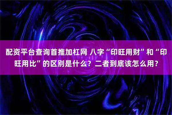 配资平台查询首推加杠网 八字“印旺用财”和“印旺用比”的区别是什么?二者到底该怎么用?