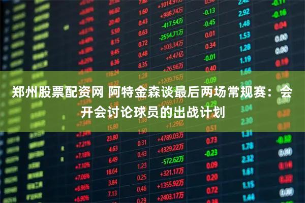 郑州股票配资网 阿特金森谈最后两场常规赛：会开会讨论球员的出战计划