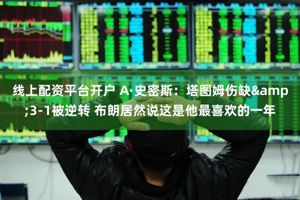 线上配资平台开户 A·史密斯：塔图姆伤缺&3-1被逆转 布朗居然说这是他最喜欢的一年