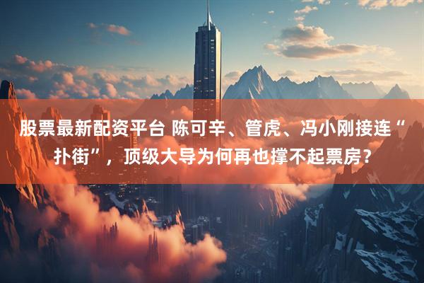 股票最新配资平台 陈可辛、管虎、冯小刚接连“扑街”，顶级大导为何再也撑不起票房？